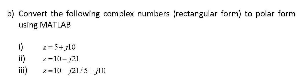 b) Convert the following complex numbers (rectangular form) to polar form
using MATLAB
i)
z = 5+ j10
ii)
z =10-j21
ii)
z =10- j21/5+ j10
