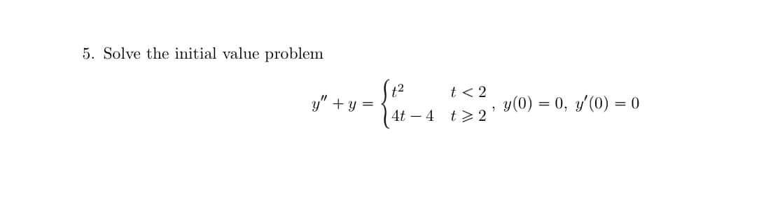 5. Solve the initial value problem
+2
y" + y =
t < 2
y(0) = 0, y'(0) = 0
4t – 4
t > 2
