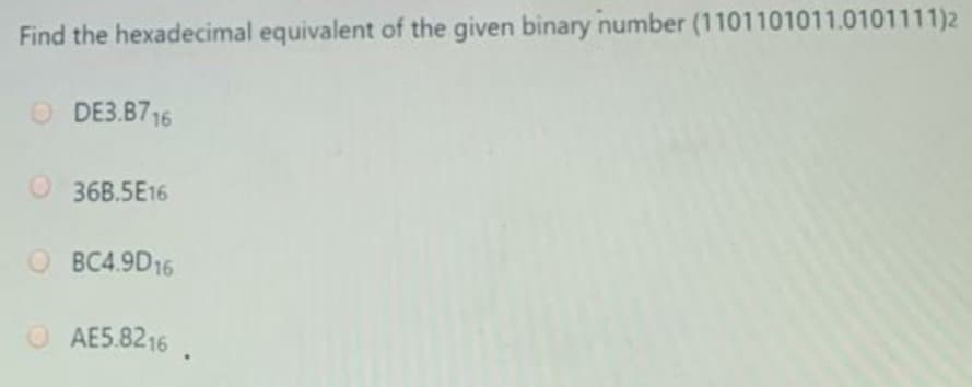 Find the hexadecimal equivalent of the given binary number (1101101011.0101111)2
O DE3.8716
O 36B.5E16
O BC4.9D16
O AE5.8216
