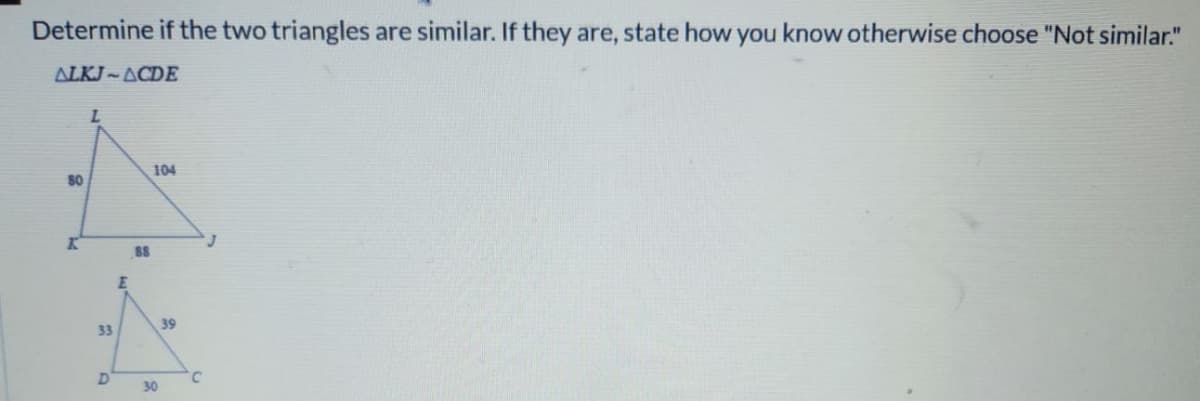 Determine if the two triangles are similar. If they are, state how you know otherwise choose "Not similar."
ALKJ-ACDE
80
K
L
33
D
88
104
30
39
C