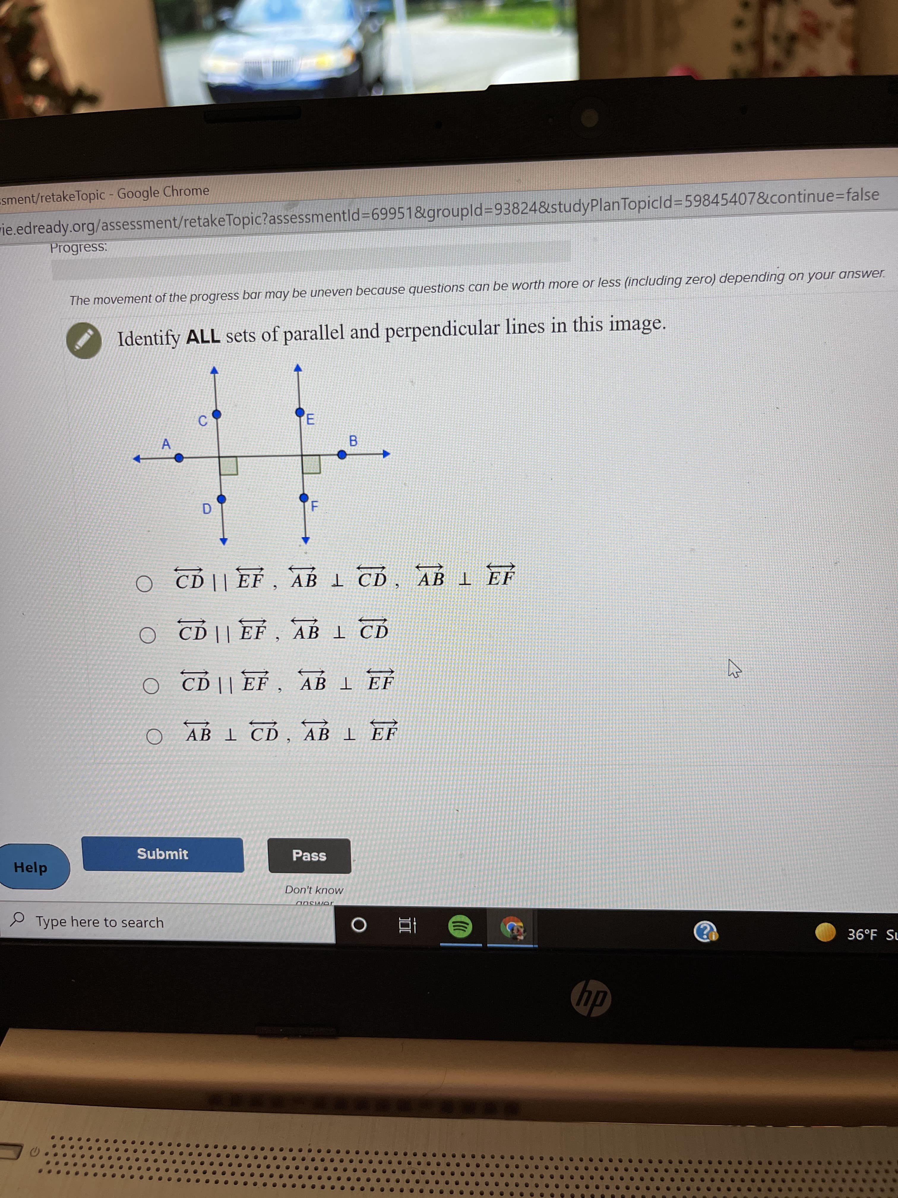 sment/retakeTopic - Google Chrome
rie.edready.org/assessment/retake Topic?assessmentld=69951&groupld=93824&studyPlanTopicld3D59845407&continue=Dfalse
Progress:
The movement of the progress bar may be uneven because questions can be worth more or less (including zero) depending on your answer.
Identify ALL sets of parallel and perpendicular lines in this image.
C.
E.
A.
B.
D.
F.
CD || EF , AB 1 CD
O CD || EÉ
I EF, АВ 1 СD
O CD|| EF , AB 1 EF
АВ 1 CD
АВ
EF
Submit
Pass
Help
Don't know
9 Type here to search
36°F Su
