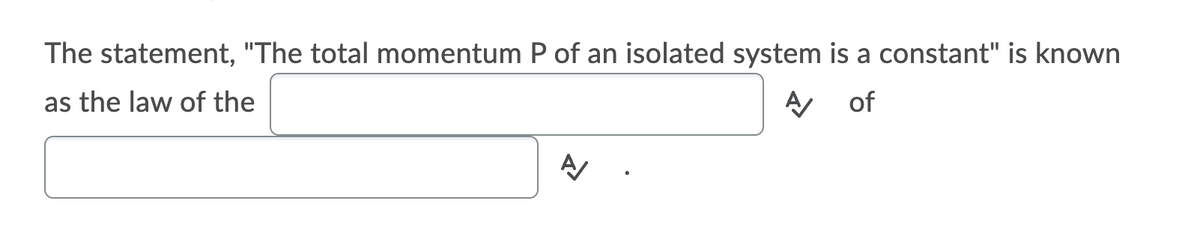 The statement, "The total momentum P of an isolated system is a constant" is known
as the law of the
A of
