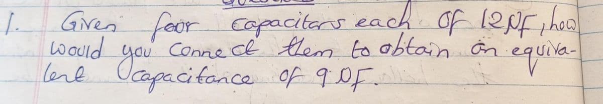 [.
Given foor capacitors each of 12NF, how
would you connect them to obtain on
lene capacitance of 9 °F.
-equiva-