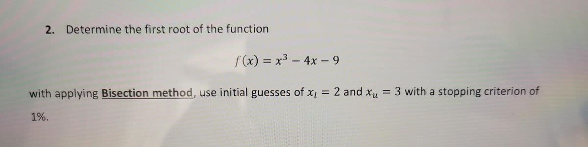 2. Determine the first root of the function
f(x) = x³ 4x - 9
-
with applying Bisection method, use initial guesses of x₁ = 2 and x = 3 with a stopping criterion of
1%.