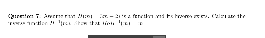 Question 7: Assume that H(m) = 3m – 2) is a function and its inverse exists. Calculate the
inverse function H-'(m). Show that HoH-(m) = m.
