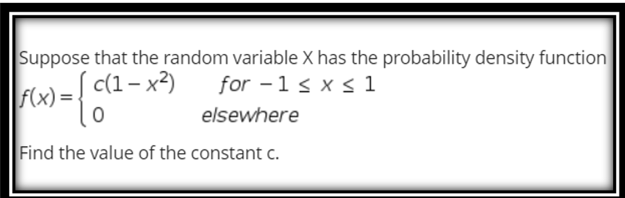 Suppose that the random variable X has the probability density function
for -1s x < 1
c(1– x?)
f(x) =
elsewhere
Find the value of the constant c.
