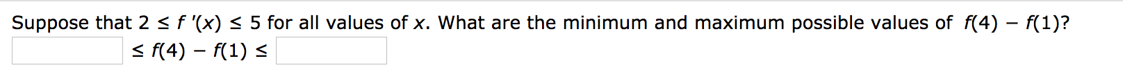 Suppose that 2 < f '(x) < 5 for all values of x. What are the minimum and maximum possible values of f(4) – f(1)?
< f(4) – f(1) <
