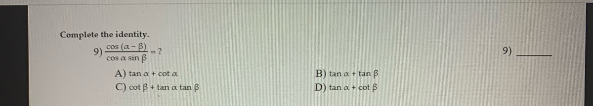 Complete the identity.
9)
cos (α-β)
= ?
cos a sin B
A) tan a + cot a
B) tan a + tan B
C) cot B + tan a tan B
D) tan a + cot B
