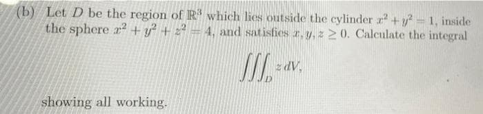 (b) Let D be the region of R³ which lies outside the cylinder x² + y² = 1, inside
the sphere x² + y² + 2² - 4, and satisfies z, y, z 20. Calculate the integral
W-
z dv.
showing all working.