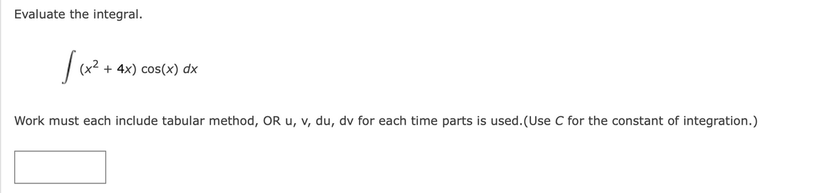 Evaluate the integral.
+ 4x) cos(x)
dx
Work must each include tabular method, OR u, v, du, dv for each time parts is used. (Use C for the constant of integration.)
