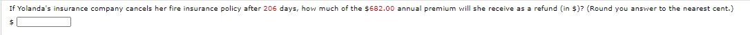 If Yolanda's insurance company cancels her fire insurance policy after 206 days, how much of the $682.00 annual premium will she receive as a refund (in $)? (Round you answer to the nearest cent.)
