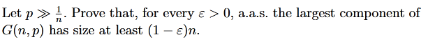 Let p » 1⁄. Prove that, for every ɛ > 0, a.a.s. the largest component of
G(n, p) has size at least (1-ɛ)n.