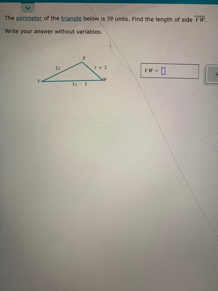 The perimeter of the triangle below is 59 units. Find the length of side VW.
Write your answer without variables.
2z
z + 2
VW =
3z - 3
