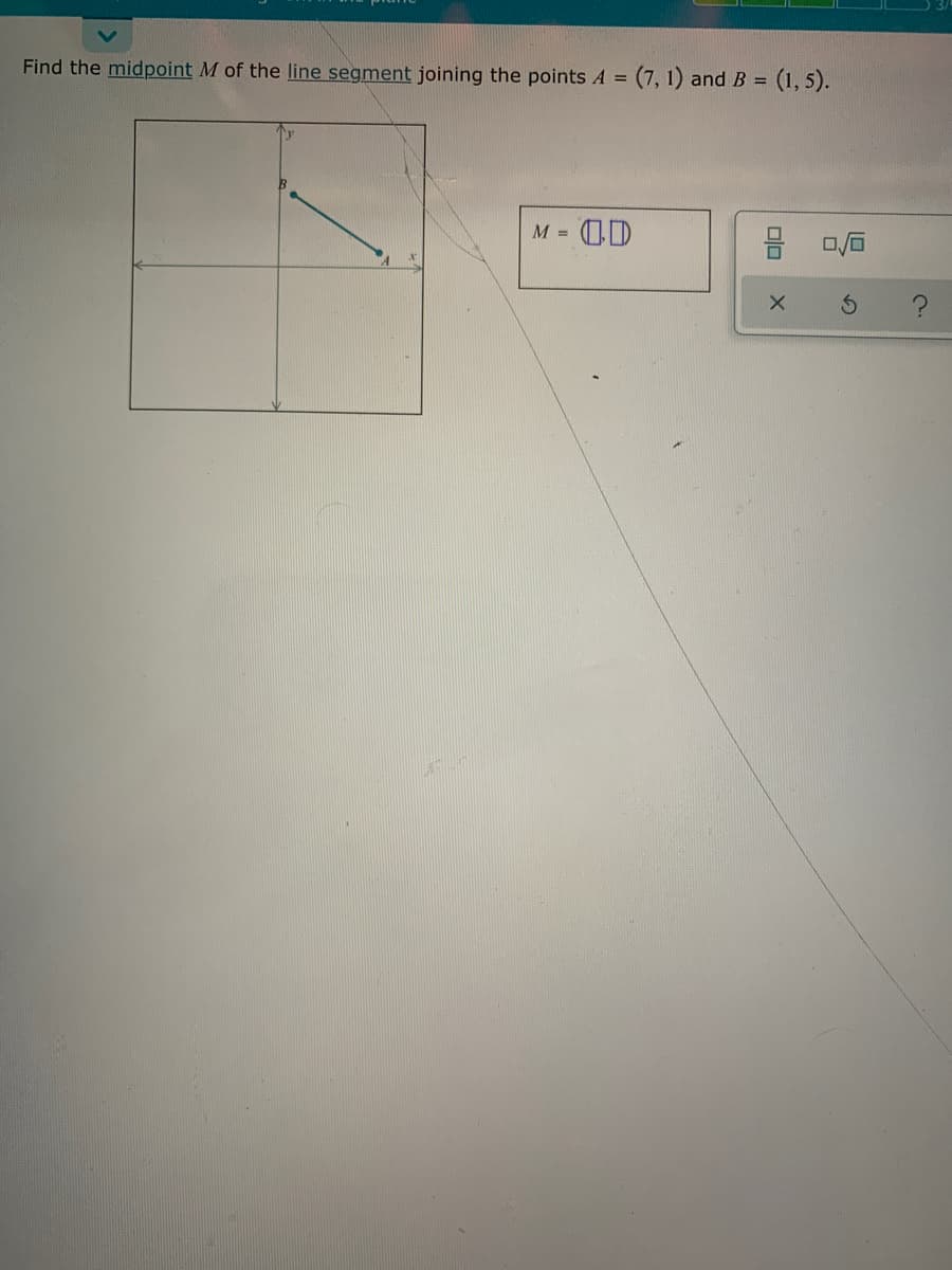 Find the midpoint M of the line segment joining the points A = (7, 1) and B =
=(1, 5).
M =
-D-
olo
