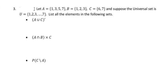 J Let A = {1,3,5,7},B = (1,2,3}, C = (6,7} and suppose the Universal set is
U = {1,2,3, .,7}. List all the elements in the following sets.
(AU C)
3.
• (An B) x C
• P(C\A)
