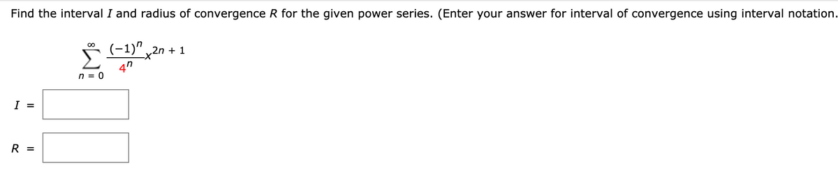 Find the interval I and radius of convergence R for the given power series. (Enter your answer for interval of convergence using interval notation.
(-1)" 2n + 1
Σ
4n
n = 0
I =
R =
