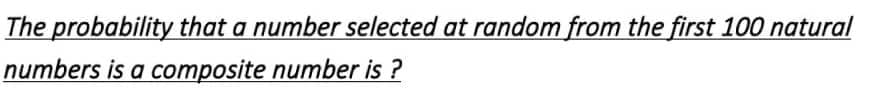 The probability that a number selected at random from the first 100 natural
numbers is a composite number is?