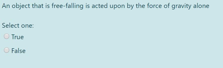 An object that is free-falling is acted upon by the force of gravity alone
Select one:
O True
O False
