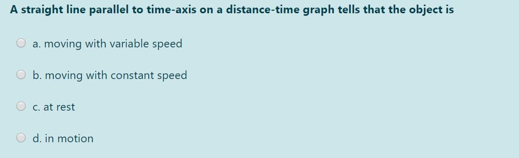 A straight line parallel to time-axis on a distance-time graph tells that the object is
O a. moving with variable speed
O b. moving with constant speed
C. at rest
O d. in motion
