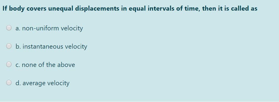 If body covers unequal displacements in equal intervals of time, then it is called as
O a. non-uniform velocity
O b. instantaneous velocity
c. none of the above
O d. average velocity
