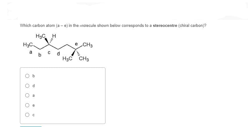 Which carbon atom (a - e) in the molecule shown below corresponds to a stereocentre (chiral carbon)?
H3C H
H.C.
a
О
O
a
e
C
b c d
H3C
CH3
CH3