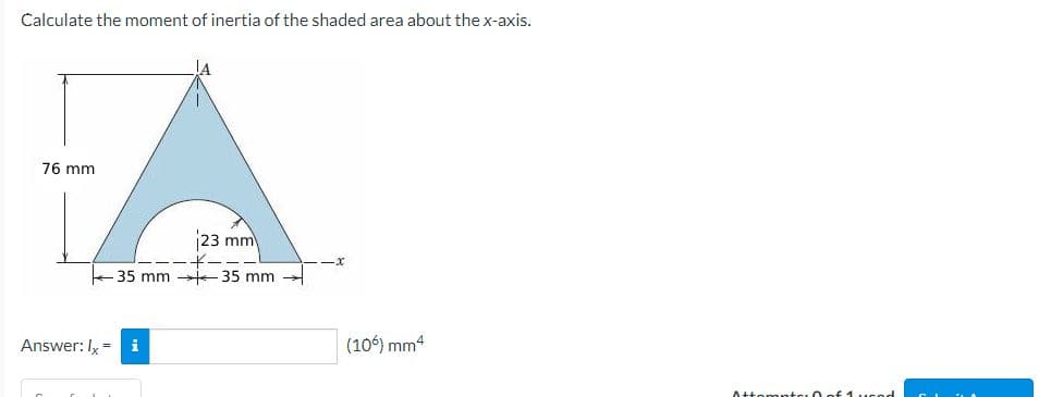 Calculate the moment of inertia of the shaded area about the x-axis.
76 mm
Answer: Ix
23 mm
i
----
35 mm 35 mm
(106) mm²4
Attempte: 0
icod