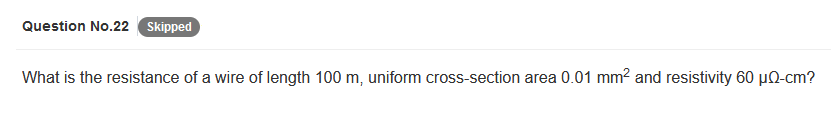 Question No.22 Skipped
What is the resistance of a wire of length 100 m, uniform cross-section area 0.01 mm² and resistivity 60 µQ-cm?