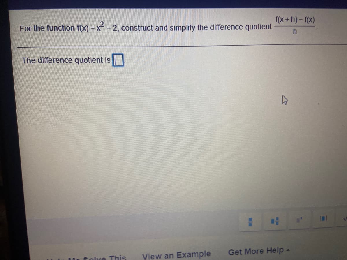 f(x+ h)- 1(x)
For the function f(x) = x - 2, construct and simplify the difference quotient
The difference quotient is|
Get More Help -
Solve This
View an Example
