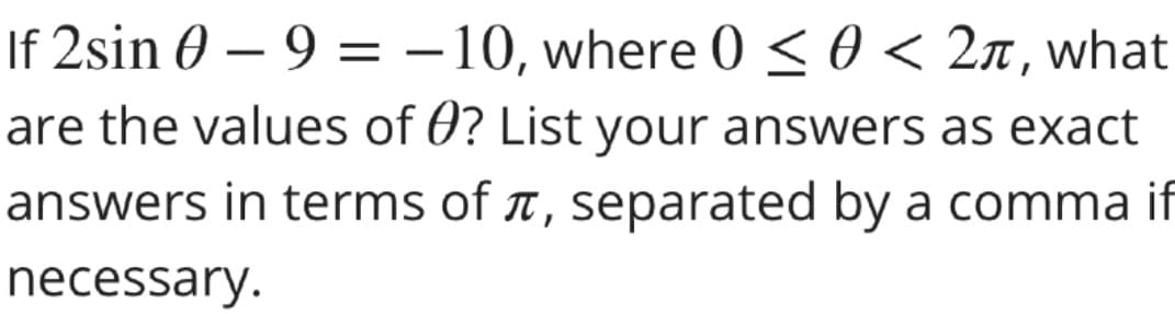 If 2sin 0 – 9 =
–10, where 0 <0 < 2n, what
are the values of 0? List your answers as exact
answers in terms of t, separated by a comma if
necessary.
