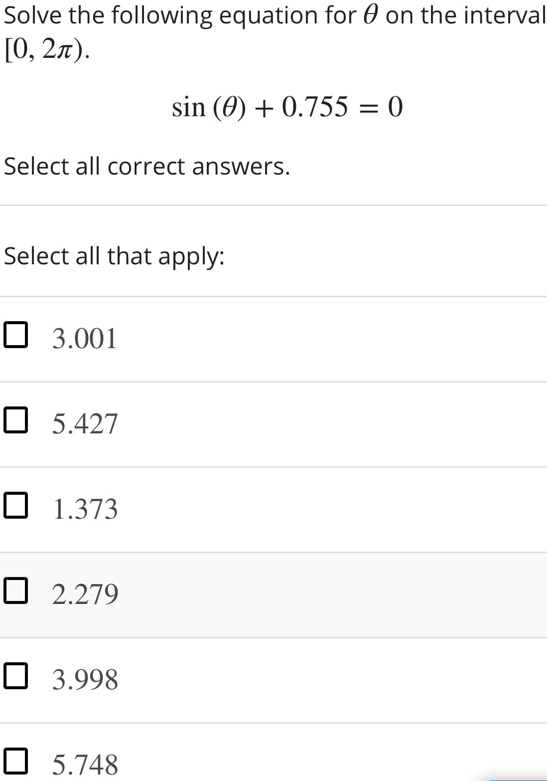 Solve the following equation for 0 on the interval
[О, 2л).
sin (0) + 0.755 = 0
Select all correct answers.
Select all that apply:
O 3.001
O 5.427
O 1.373
O 2.279
O 3.998
O 5.748
