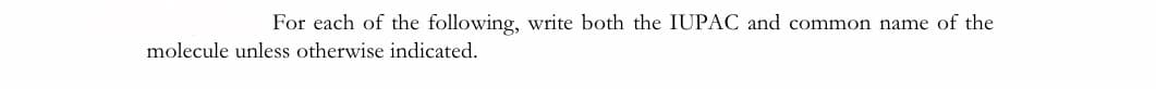 For each of the following, write both the IUPAC and common name of the
molecule unless otherwise indicated.
