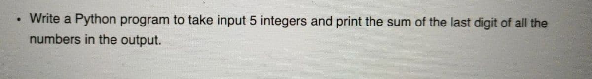 Write a Python program to take input 5 integers and print the sum of the last digit of all the
numbers in the output.
