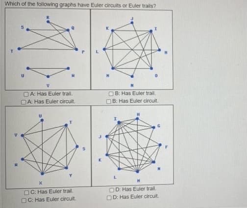 Which of the following graphs have Euler circults or Euler tralts?
O B: Has Euler trail.
OB: Has Euler circuit.
OA: Has Euler trail.
OA: Has Euler circuit.
OC: Has Euler trail.
OC: Has Euler circuit.
OD: Has Euler trail.
OD: Has Euler circuit.
