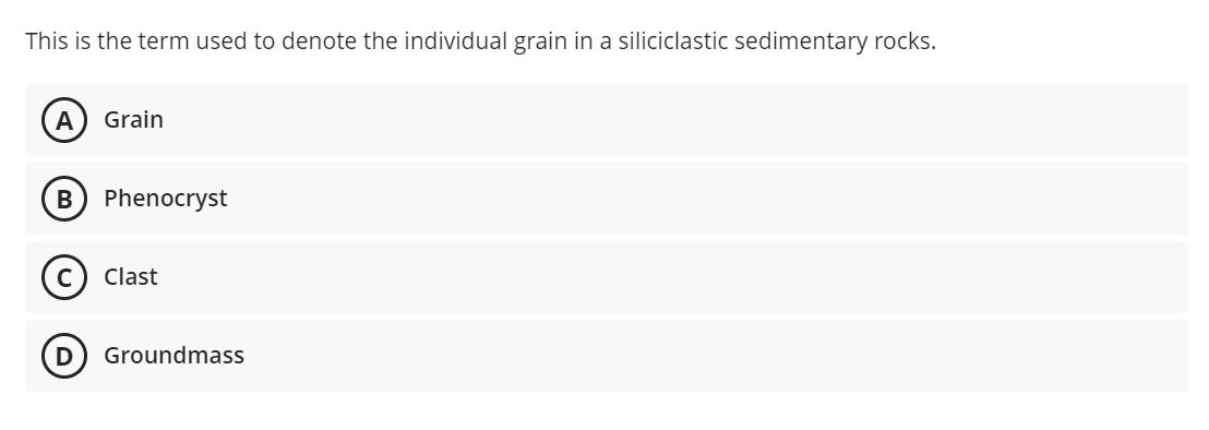 This is the term used to denote the individual grain in a siliciclastic sedimentary rocks.
A
Grain
В
Phenocryst
Clast
Groundmass
