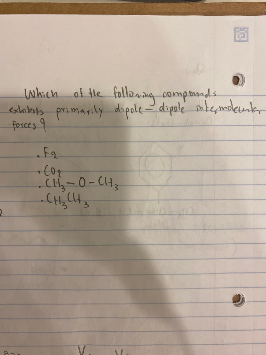 2
Which of the following compounds
exhibits primarily dipole - dipole intermokunkar
forces 9
.F₂
22
CH,- 0 - CH,
- CH₂ CH3
V