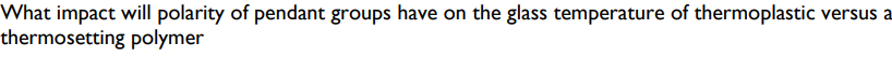 What impact will polarity of pendant groups have on the glass temperature of thermoplastic versus a
thermosetting polymer
