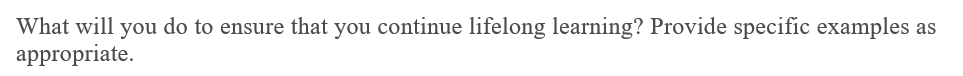 What will you do to ensure that you continue lifelong learning? Provide specific examples as
appropriate.
