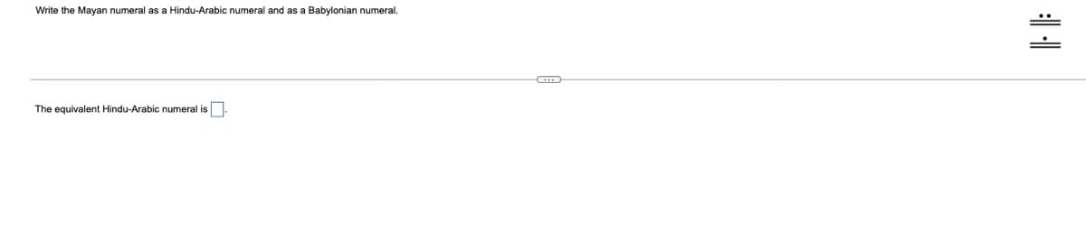 Write the Mayan numeral as a Hindu-Arabic numeral and as a Babylonian numeral.
The equivalent Hindu-Arabic numeral is
