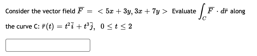 Consider the vector field F
< 5x + 3y, 3x + 7y > Evaluate
F. dr along
the curve C: 7(t) = ti + t°j, 0 < t < 2
