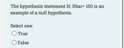 The hypothesis statement H: Xbar= 100 is an
example of a null hypothesis.
Select one:
O True
O False