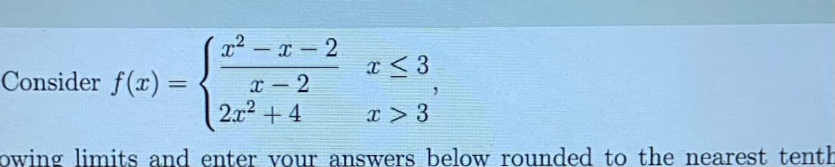 x2 - x - 2
Consider f(x) =
2x + 4
x > 3
owing limits and enter your answers below rounded to the nearest tenth
