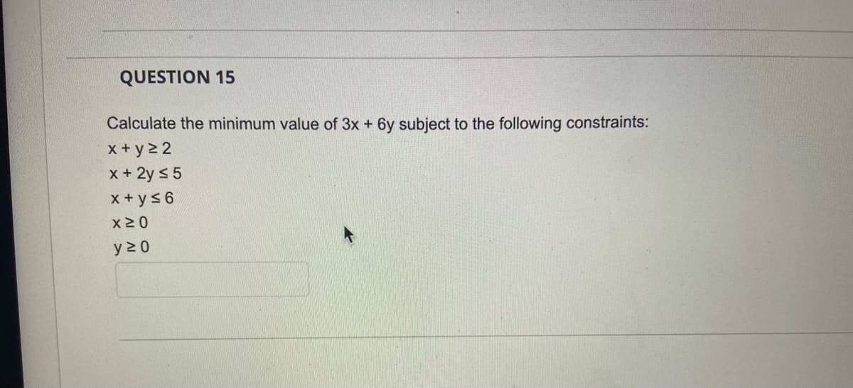 QUESTION 15
Calculate the minimum value of 3x + 6y subject to the following constraints:
x+y22
x + 2y ≤ 5
x+y≤6
x ≥ 0
y≥0