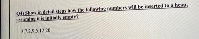 04) Show in detail steps how the following numbers will be inserted to a heap,
assuming it is initially empty?
3,7,2,9,5,12,20
