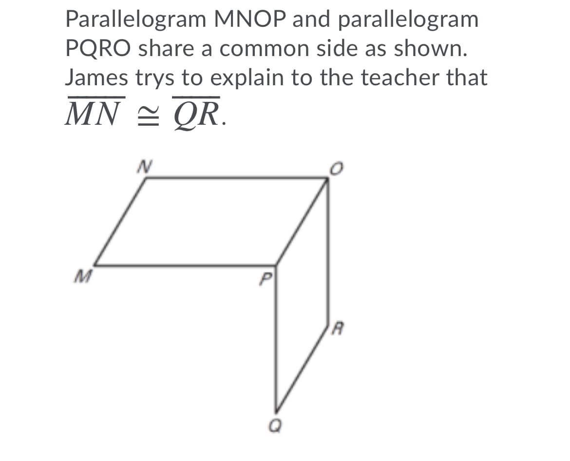 Parallelogram MNOP and parallelogram
PQRO share a common side as shown.
James trys to explain to the teacher that
MN = QR.
M
