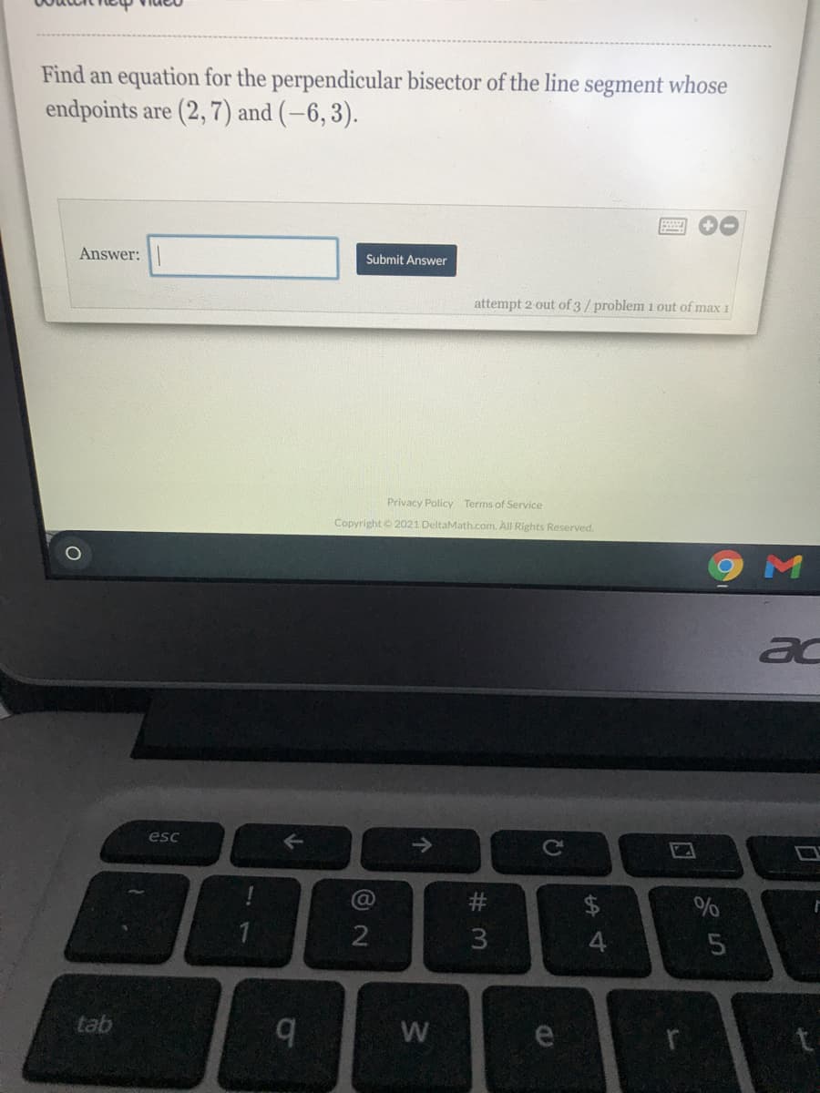 Find an equation for the perpendicular bisector of the line segment whose
endpoints are (2, 7) and (-6,3).
Answer:
Submit Answer
attempt 2 out of 3/problem 1 out of max 1
Privacy Policy Terms of Service
Copyright© 2021 DeltaMath.com. All Rights Reserved.
M
ac
esc
C@
$4
%
4
tab
W
e
# m
个
