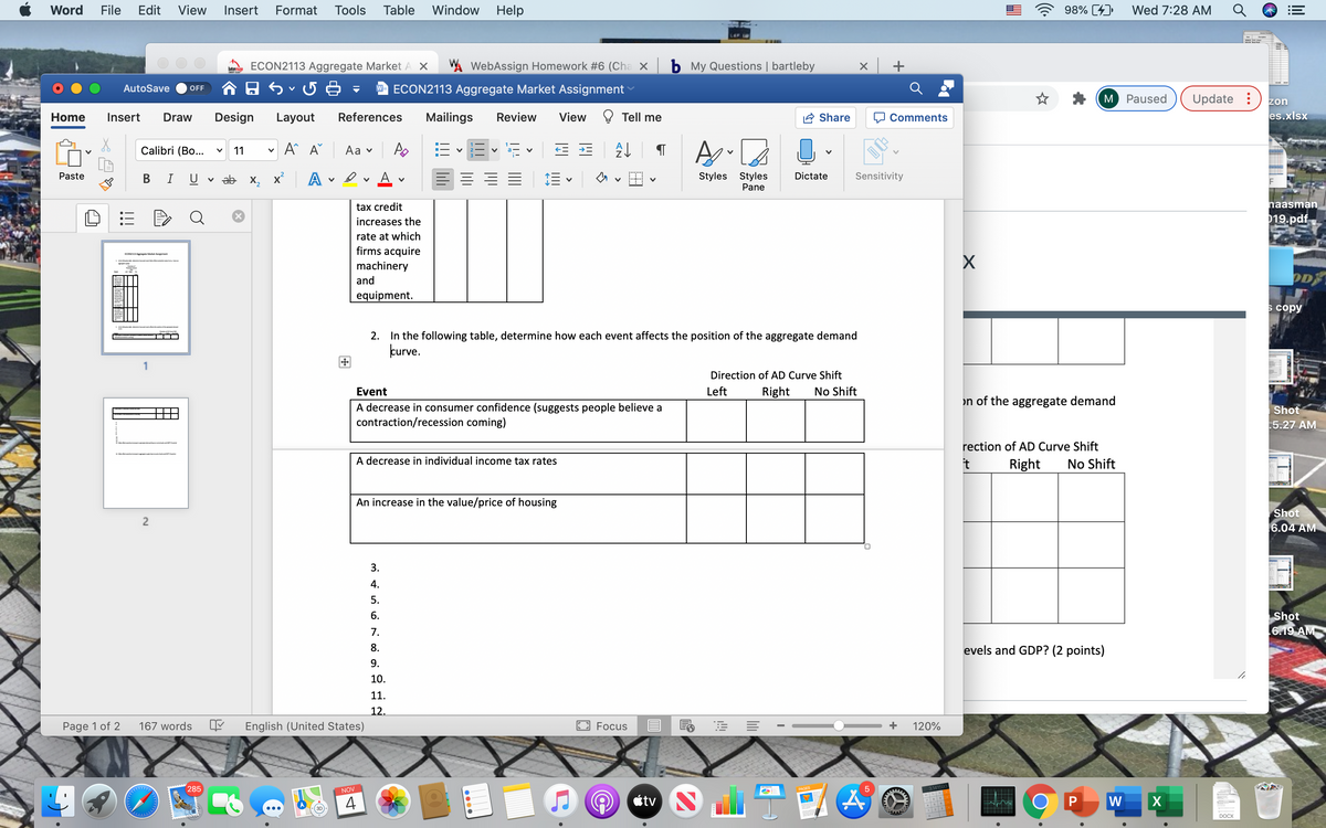 Word
File
Edit
View
Insert
Format
Tools
Table
Window
Help
98% [4)
Wed 7:28 AM
LAP LN
ECON2113 Aggregate Market A X
A WebAssign Homework #6 (Cha X b My Questions | bartleby
x +
batono
AutoSave
W ECON2113 Aggregate Market Assignment
OFF
M
Paused
Update :
zon
Home
Insert
Draw
Design
Layout
References
Mailings
Review
View
O Tell me
Share
O Comments
es.xlsx
Calibri (Bo...
11
A A Aa v
BI U
A
Styles Styles
Sensitivity
Paste
Dictate
v ab x, x A
三、
Pane
tax credit
naasman
increases the
19.pdf
rate at which
firms acquire
ECONOAgte Market Aigment
machinery
and
OD
equipment.
сору
2. In the following table, determine how each event affects the position of the aggregate demand
kurve.
---
1
Direction of AD Curve Shift
Event
Left
Right
No Shift
on of the aggregate demand
A decrease in consumer confidence (suggests people believe a
contraction/recession coming)
Shot
5.27 AM
rection of AD Curve Shift
A decrease in individual income tax rates
t
Right
No Shift
An increase in the value/price of housing
Shot
6.04 AM
2
3.
4.
5.
6.
Shot
7.
.6.19 AM
8.
evels and GDP? (2 points)
9.
10.
11.
12.
Page 1 of 2
167 words
English (United States)
Focus
+
120%
285
NOV
5
3.141593
4
tvS
W
4
DOCX
