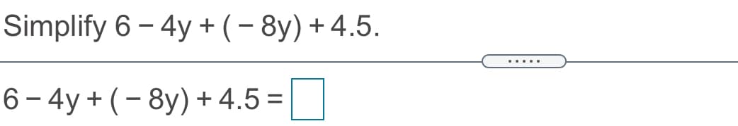 Simplify 6 – 4y + (- 8y)+4.5.
.....
6- 4y + (- 8y) + 4.5 =
