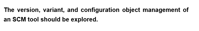 The version, variant, and configuration object management of
an SCM tool should be explored.