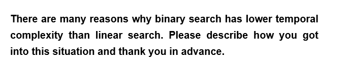 There are many reasons why binary search has lower temporal
complexity than linear search. Please describe how you got
into this situation and thank you in advance.