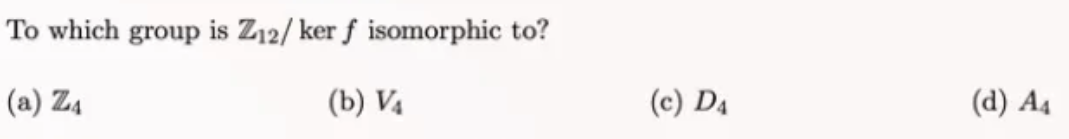 To which group is Z12/ ker f isomorphic to?
(a) Z₁
(b) V4
(c) D4
(d) A₁